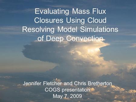 Evaluating mass flux closures using cloud resolving model simulations of deep convection Jennifer Fletcher and Chris Bretherton COGS talk May 7, 2009 Evaluating.
