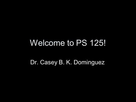 Welcome to PS 125! Dr. Casey B. K. Dominguez. What do you already know about politics? (Or think you know?)