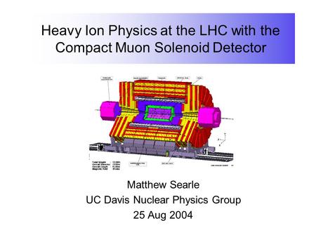 Heavy Ion Physics at the LHC with the Compact Muon Solenoid Detector Matthew Searle UC Davis Nuclear Physics Group 25 Aug 2004.