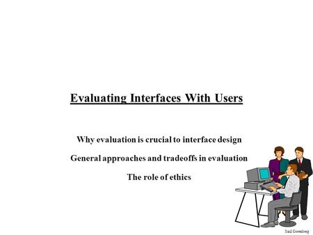 Saul Greenberg Evaluating Interfaces With Users Why evaluation is crucial to interface design General approaches and tradeoffs in evaluation The role of.