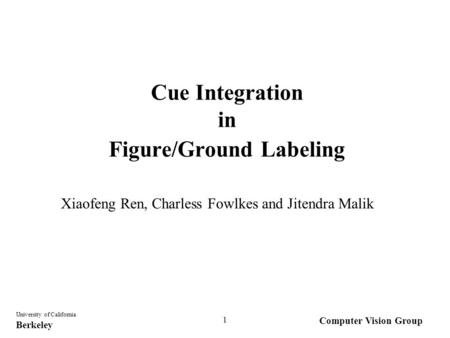 Computer Vision Group University of California Berkeley 1 Cue Integration in Figure/Ground Labeling Xiaofeng Ren, Charless Fowlkes and Jitendra Malik.
