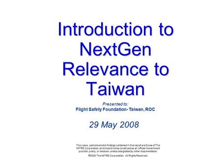 Introduction to NextGen Relevance to Taiwan 29 May 2008 The views, opinions and/or findings contained in this report are those of The MITRE Corporation,