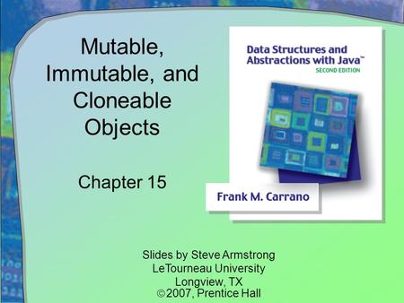 Mutable, Immutable, and Cloneable Objects Chapter 15 Slides by Steve Armstrong LeTourneau University Longview, TX  2007,  Prentice Hall.