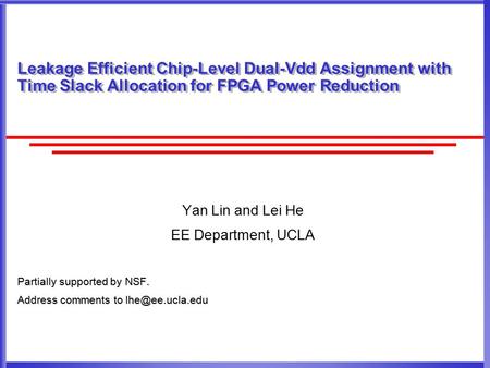 Leakage Efficient Chip-Level Dual-Vdd Assignment with Time Slack Allocation for FPGA Power Reduction Yan Lin and Lei He EE Department, UCLA Partially supported.