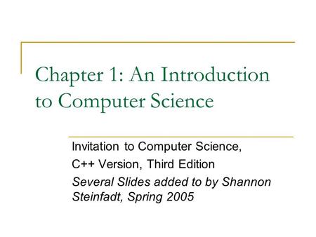 Chapter 1: An Introduction to Computer Science Invitation to Computer Science, C++ Version, Third Edition Several Slides added to by Shannon Steinfadt,