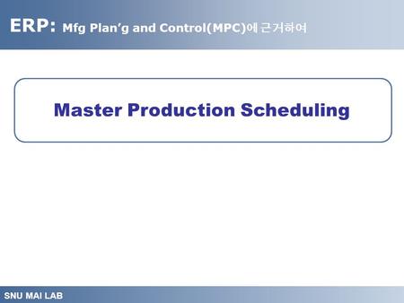 ERP: Mfg Plan’g and Control(MPC) 에 근거하여 SNU MAI LAB Master Production Scheduling.