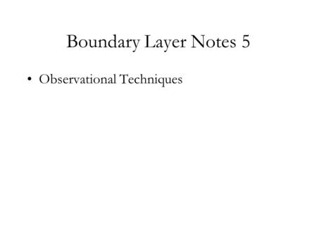 Boundary Layer Notes 5 Observational Techniques. Sources: Kaimal & Finnegan, Atmospheric Boundary Layer Flows: their structure and measurement, Oxford.