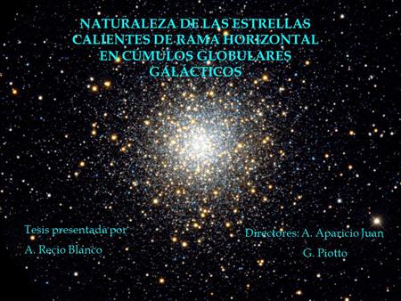 NATURALEZA DE LAS ESTRELLAS CALIENTES DE RAMA HORIZONTAL EN CÚMULOS GLOBULARES GALÁCTICOS Tesis presentada por A. Recio Blanco Directores: A. Aparicio.