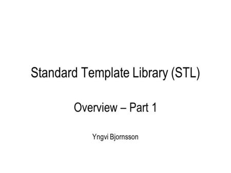 Standard Template Library (STL) Overview – Part 1 Yngvi Bjornsson.