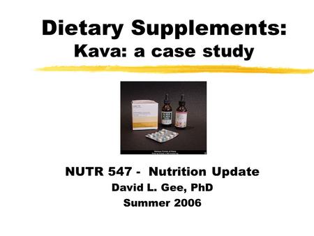 Dietary Supplements: Kava: a case study NUTR 547 - Nutrition Update David L. Gee, PhD Summer 2006.