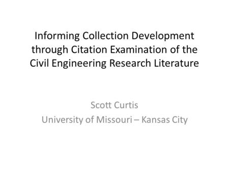Informing Collection Development through Citation Examination of the Civil Engineering Research Literature Scott Curtis University of Missouri – Kansas.