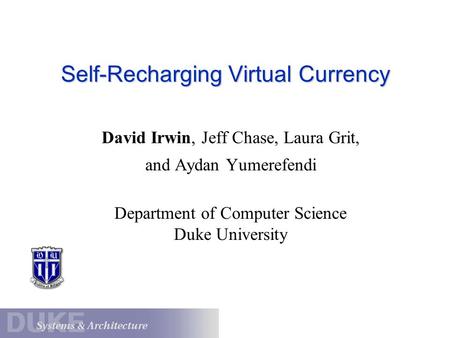 Self-Recharging Virtual Currency David Irwin, Jeff Chase, Laura Grit, and Aydan Yumerefendi Department of Computer Science Duke University.