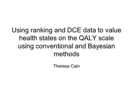Using ranking and DCE data to value health states on the QALY scale using conventional and Bayesian methods Theresa Cain.