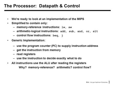 1  1998 Morgan Kaufmann Publishers We're ready to look at an implementation of the MIPS Simplified to contain only: –memory-reference instructions: lw,