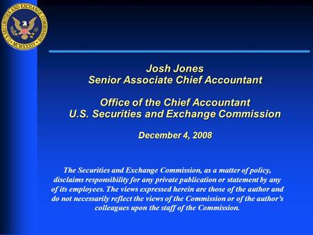 1 Josh Jones Senior Associate Chief Accountant Office of the Chief Accountant U.S. Securities and Exchange Commission December 4, 2008 The Securities and.