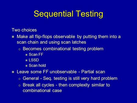 Sequential Testing Two choices n Make all flip-flops observable by putting them into a scan chain and using scan latches o Becomes combinational testing.