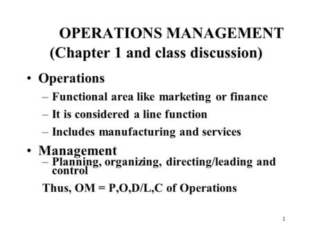 1 OPERATIONS MANAGEMENT (Chapter 1 and class discussion) Operations –Functional area like marketing or finance –It is considered a line function –Includes.