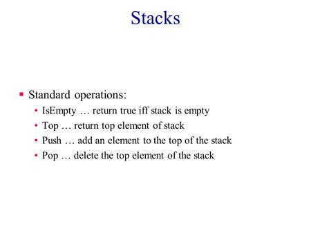 Stacks  Standard operations: IsEmpty … return true iff stack is empty Top … return top element of stack Push … add an element to the top of the stack.