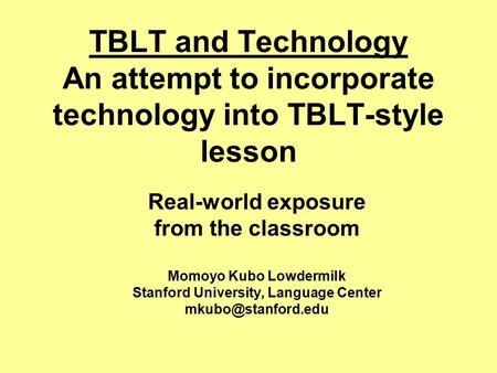 TBLT and Technology An attempt to incorporate technology into TBLT-style lesson Real-world exposure from the classroom Momoyo Kubo Lowdermilk Stanford.