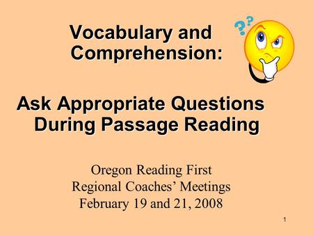 1 Vocabulary and Comprehension: Ask Appropriate Questions During Passage Reading Oregon Reading First Regional Coaches’ Meetings February 19 and 21, 2008.
