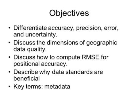 Objectives Differentiate accuracy, precision, error, and uncertainty. Discuss the dimensions of geographic data quality. Discuss how to compute RMSE for.