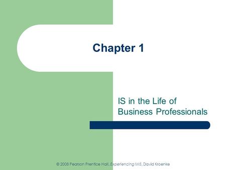 Chapter 1 IS in the Life of Business Professionals © 2008 Pearson Prentice Hall, Experiencing MIS, David Kroenke.