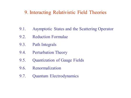 9. Interacting Relativistic Field Theories 9.1. Asymptotic States and the Scattering Operator 9.2. Reduction Formulae 9.3. Path Integrals 9.4. Perturbation.