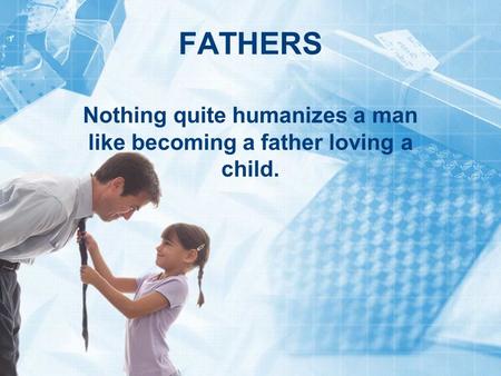 FATHERS Nothing quite humanizes a man like becoming a father loving a child.