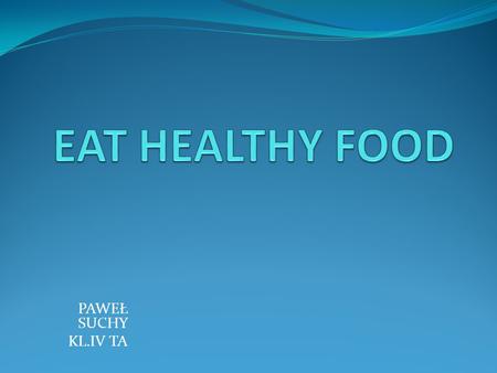 PAWEŁ SUCHY KL.IV TA. Why it is worth to eat health y ? The Food is a part of our life if we want our diet to be healthy.It provides with elements essential.