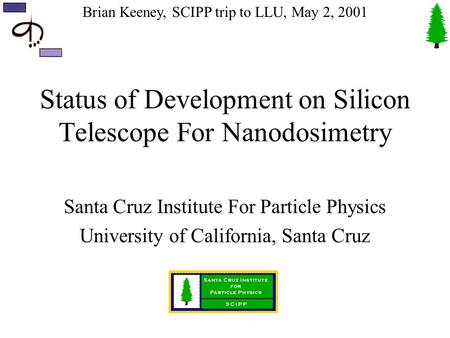 Brian Keeney, SCIPP trip to LLU, May 2, 2001 Status of Development on Silicon Telescope For Nanodosimetry Santa Cruz Institute For Particle Physics University.