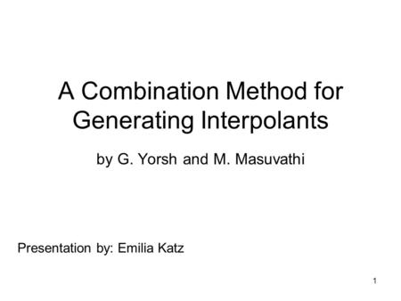 1 A Combination Method for Generating Interpolants by G. Yorsh and M. Masuvathi Presentation by: Emilia Katz.