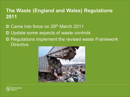The Waste (England and Wales) Regulations 2011 Came into force on 29 th March 2011 Update some aspects of waste controls Regulations implement the revised.