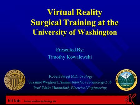 Virtual Reality Surgical Training at the University of Washington Presented By: Timothy Kowalewski Robert Sweet MD, Urology Suzanne Weghorst, Human Interface.