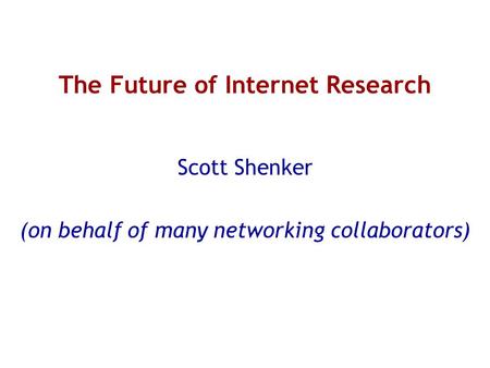 The Future of Internet Research Scott Shenker (on behalf of many networking collaborators)