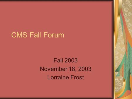 CMS Fall Forum Fall 2003 November 18, 2003 Lorraine Frost.