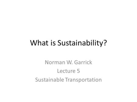 What is Sustainability? Norman W. Garrick Lecture 5 Sustainable Transportation.