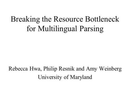 Breaking the Resource Bottleneck for Multilingual Parsing Rebecca Hwa, Philip Resnik and Amy Weinberg University of Maryland.