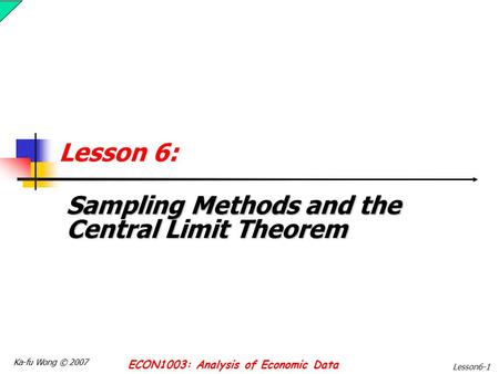 Ka-fu Wong © 2007 ECON1003: Analysis of Economic Data Lesson6-1 Lesson 6: Sampling Methods and the Central Limit Theorem.