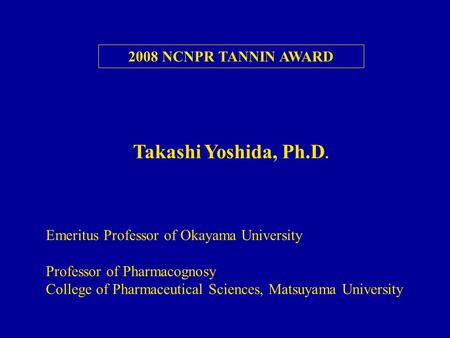 2008 NCNPR TANNIN AWARD Emeritus Professor of Okayama University Professor of Pharmacognosy College of Pharmaceutical Sciences, Matsuyama University Takashi.