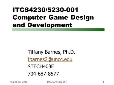 Aug 22, Fall 2006ITCS4230/5230-0011 ITCS4230/5230-001 Computer Game Design and Development Tiffany Barnes, Ph.D. STECH403E 704-687-8577.