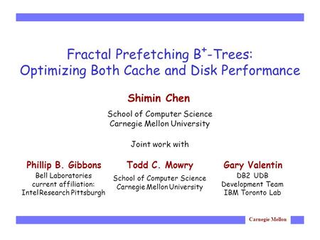 Carnegie Mellon Fractal Prefetching B + -Trees: Optimizing Both Cache and Disk Performance Joint work with Shimin Chen School of Computer Science Carnegie.