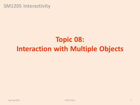 SM1205 Interactivity Topic 08: Interaction with Multiple Objects Spring 2010SCM-CityU1.