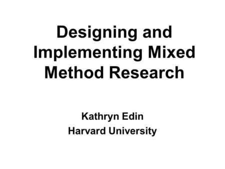 Designing and Implementing Mixed Method Research Kathryn Edin Harvard University.
