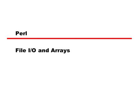 Perl File I/O and Arrays. File I/O Perl allows to open a file to read, write, or append As well as pipe input or output to another program. —We get to.