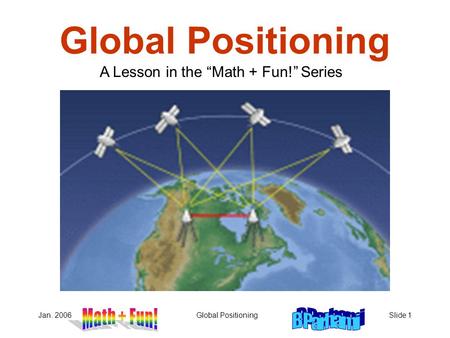 Jan. 2006Global PositioningSlide 1 Global Positioning A Lesson in the “Math + Fun!” Series.