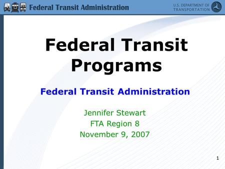 1 Federal Transit Programs Federal Transit Administration Jennifer Stewart FTA Region 8 November 9, 2007.
