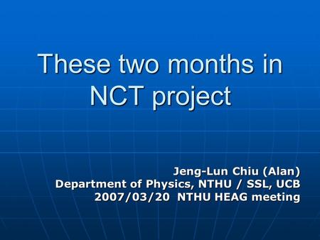 These two months in NCT project Jeng-Lun Chiu (Alan) Department of Physics, NTHU / SSL, UCB 2007/03/20 NTHU HEAG meeting.
