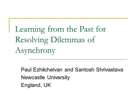 Learning from the Past for Resolving Dilemmas of Asynchrony Paul Ezhilchelvan and Santosh Shrivastava Newcastle University England, UK.