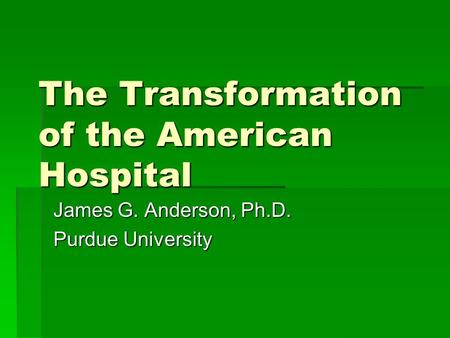 The Transformation of the American Hospital James G. Anderson, Ph.D. Purdue University.