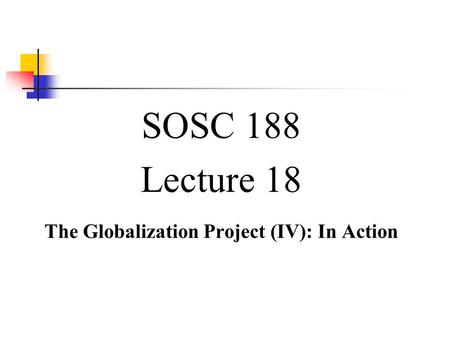 SOSC 188 Lecture 18 The Globalization Project (IV): In Action.